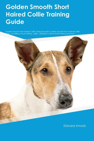 Обложка книги Golden Smooth Short Haired Collie Training Guide Golden Smooth Short Haired Collie Training Includes. Golden Smooth Short Haired Collie Tricks, Socializing, Housetraining, Agility, Obedience, Behavioral Training and More, Richard Rutherford