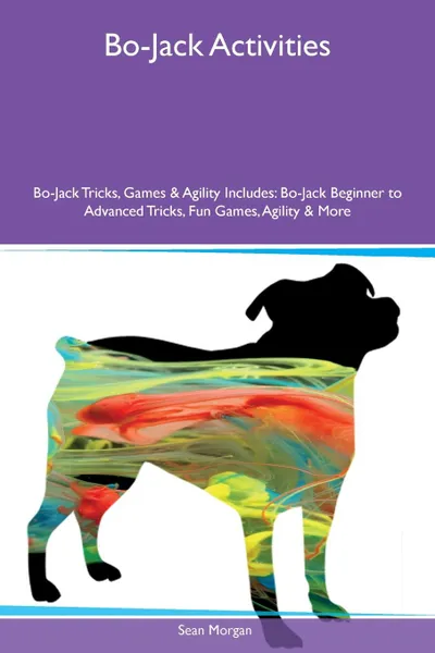 Обложка книги Bo-Jack Activities Bo-Jack Tricks, Games & Agility Includes. Bo-Jack Beginner to Advanced Tricks, Fun Games, Agility & More, Sean Morgan