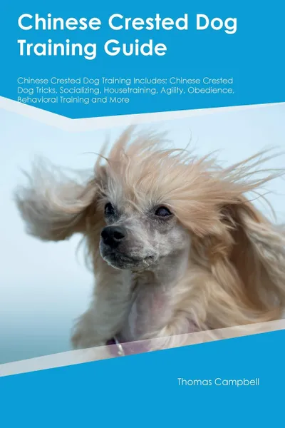 Обложка книги Chinese Crested Dog Training Guide Chinese Crested Dog Training Includes. Chinese Crested Dog Tricks, Socializing, Housetraining, Agility, Obedience, Behavioral Training and More, Brian May