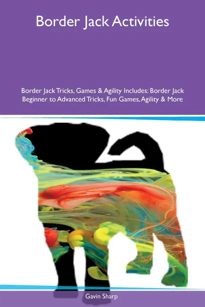 Обложка книги Border Jack Activities Border Jack Tricks, Games & Agility Includes. Border Jack Beginner to Advanced Tricks, Fun Games, Agility & More, Gavin Sharp