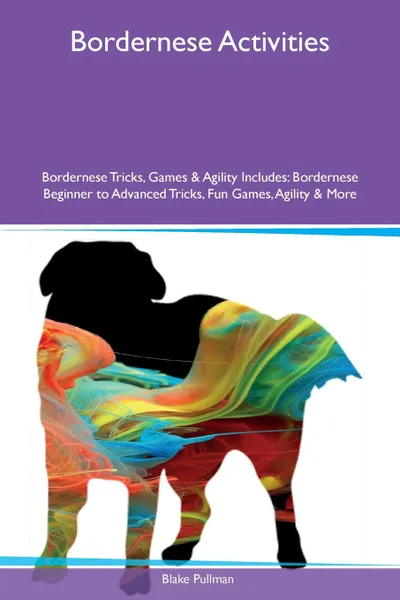 Обложка книги Bordernese Activities Bordernese Tricks, Games & Agility Includes. Bordernese Beginner to Advanced Tricks, Fun Games, Agility & More, Blake Pullman