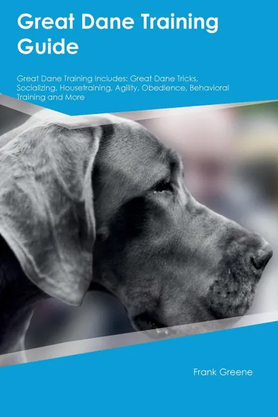 Обложка книги Great Dane Training Guide Great Dane Training Includes. Great Dane Tricks, Socializing, Housetraining, Agility, Obedience, Behavioral Training and More, Liam Jones