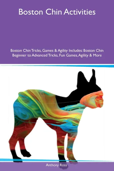 Обложка книги Boston Chin Activities Boston Chin Tricks, Games & Agility Includes. Boston Chin Beginner to Advanced Tricks, Fun Games, Agility & More, Anthony Ross