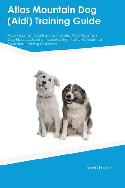 Обложка книги Atlas Mountain Dog (Aidi) Training Guide Atlas Mountain Dog Training Includes. Atlas Mountain Dog Tricks, Socializing, Housetraining, Agility, Obedience, Behavioral Training and More, Liam Springer