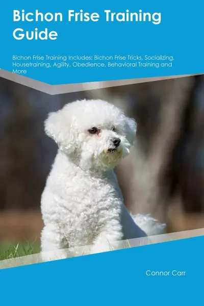 Обложка книги Bichon Frise Training Guide Bichon Frise Training Includes. Bichon Frise Tricks, Socializing, Housetraining, Agility, Obedience, Behavioral Training and More, Jack Nash