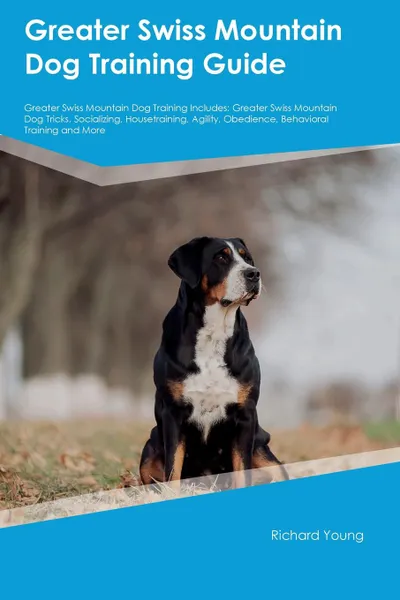 Обложка книги Greater Swiss Mountain Dog Training Guide Greater Swiss Mountain Dog Training Includes. Greater Swiss Mountain Dog Tricks, Socializing, Housetraining, Agility, Obedience, Behavioral Training and More, John Slater