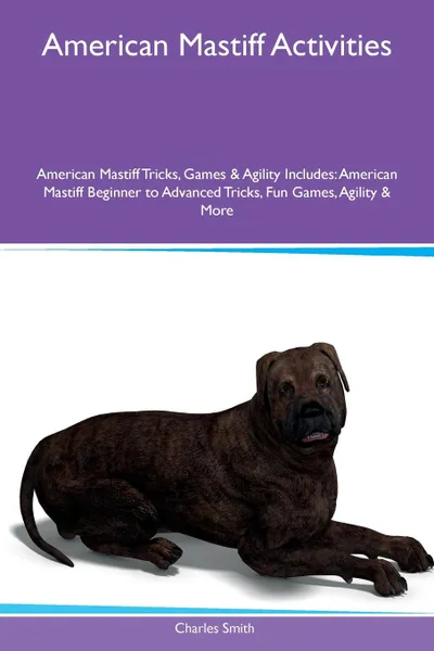 Обложка книги American Mastiff Activities American Mastiff Tricks, Games & Agility Includes. American Mastiff Beginner to Advanced Tricks, Fun Games, Agility & More, Charles Smith