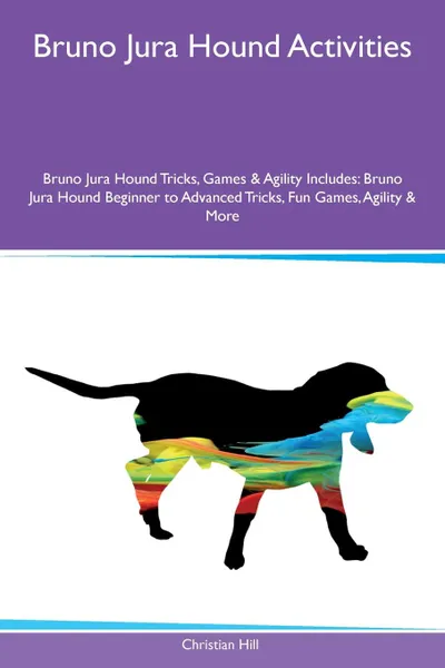 Обложка книги Bruno Jura Hound Activities Bruno Jura Hound Tricks, Games & Agility Includes. Bruno Jura Hound Beginner to Advanced Tricks, Fun Games, Agility & More, Christian Hill