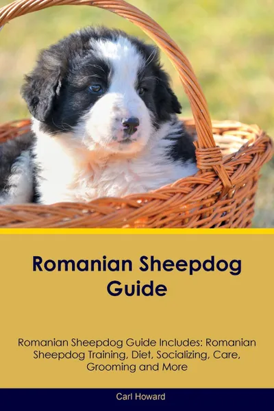 Обложка книги Romanian Sheepdog Guide Romanian Sheepdog Guide Includes. Romanian Sheepdog Training, Diet, Socializing, Care, Grooming, Breeding and More, Carl Howard