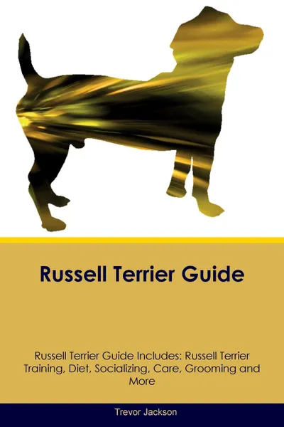 Обложка книги Russell Terrier Guide Russell Terrier Guide Includes. Russell Terrier Training, Diet, Socializing, Care, Grooming, Breeding and More, Trevor Jackson