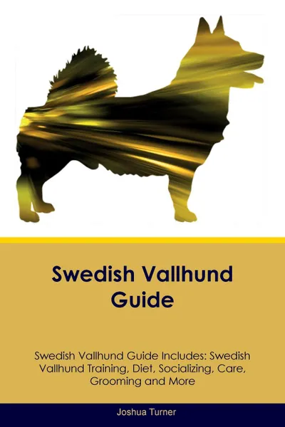Обложка книги Swedish Vallhund Guide Swedish Vallhund Guide Includes. Swedish Vallhund Training, Diet, Socializing, Care, Grooming, Breeding and More, Joshua Turner