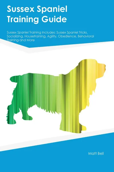 Обложка книги Sussex Spaniel Training Guide Sussex Spaniel Training Includes. Sussex Spaniel Tricks, Socializing, Housetraining, Agility, Obedience, Behavioral Training and More, Joseph Smith