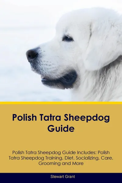 Обложка книги Polish Tatra Sheepdog Guide Polish Tatra Sheepdog Guide Includes. Polish Tatra Sheepdog Training, Diet, Socializing, Care, Grooming, Breeding and More, Stewart Grant