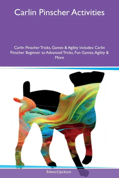 Обложка книги Carlin Pinscher Activities Carlin Pinscher Tricks, Games & Agility Includes. Carlin Pinscher Beginner to Advanced Tricks, Fun Games, Agility & More, Edward Jackson