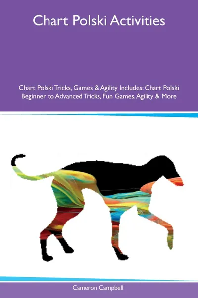 Обложка книги Chart Polski Activities Chart Polski Tricks, Games & Agility Includes. Chart Polski Beginner to Advanced Tricks, Fun Games, Agility & More, Cameron Campbell