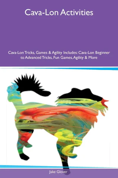 Обложка книги Cava-Lon Activities Cava-Lon Tricks, Games & Agility Includes. Cava-Lon Beginner to Advanced Tricks, Fun Games, Agility & More, Jake Glover