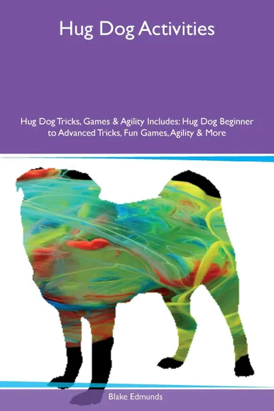 Обложка книги Hug Dog Activities Hug Dog Tricks, Games & Agility Includes. Hug Dog Beginner to Advanced Tricks, Fun Games, Agility & More, Blake Edmunds