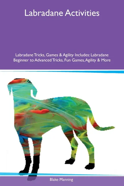 Обложка книги Labradane Activities Labradane Tricks, Games & Agility Includes. Labradane Beginner to Advanced Tricks, Fun Games, Agility & More, Blake Manning