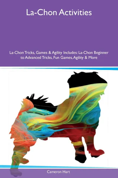 Обложка книги La-Chon Activities La-Chon Tricks, Games & Agility Includes. La-Chon Beginner to Advanced Tricks, Fun Games, Agility & More, Cameron Hart