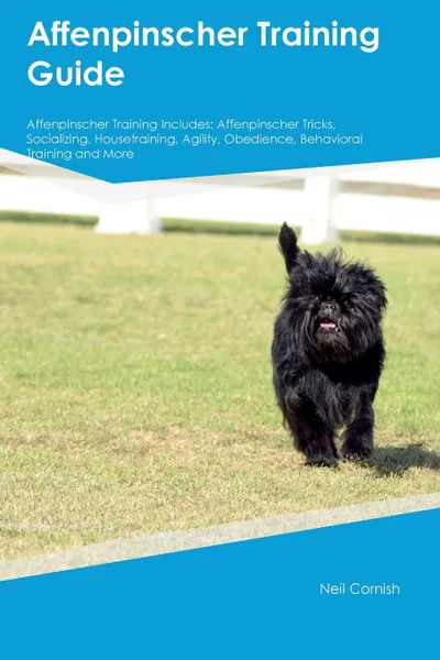 Обложка книги Affenpinscher Training Guide Affenpinscher Training Includes. Affenpinscher Tricks, Socializing, Housetraining, Agility, Obedience, Behavioral Training and More, Neil Cornish