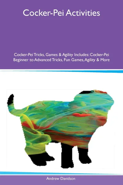 Обложка книги Cocker-Pei Activities Cocker-Pei Tricks, Games & Agility Includes. Cocker-Pei Beginner to Advanced Tricks, Fun Games, Agility & More, Andrew Davidson