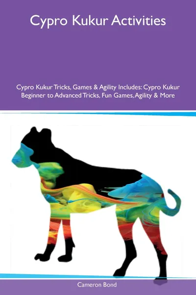 Обложка книги Cypro Kukur Activities Cypro Kukur Tricks, Games & Agility Includes. Cypro Kukur Beginner to Advanced Tricks, Fun Games, Agility & More, Cameron Bond