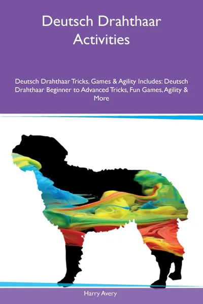 Обложка книги Deutsch Drahthaar Activities Deutsch Drahthaar Tricks, Games & Agility Includes. Deutsch Drahthaar Beginner to Advanced Tricks, Fun Games, Agility & More, Harry Avery