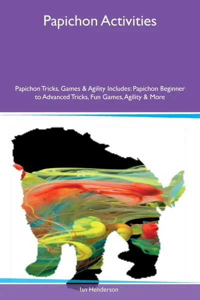 Обложка книги Papichon Activities Papichon Tricks, Games & Agility Includes. Papichon Beginner to Advanced Tricks, Fun Games, Agility & More, Ian Henderson