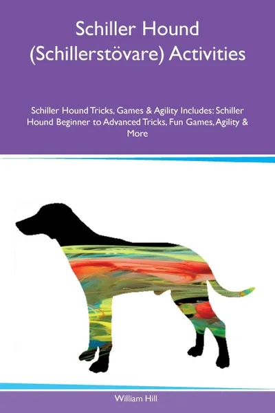 Обложка книги Schiller Hound (Schillerstovare) Activities Schiller Hound Tricks, Games & Agility Includes. Schiller Hound Beginner to Advanced Tricks, Fun Games, Agility & More, William Hill