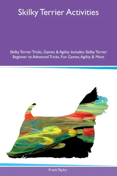 Обложка книги Skilky Terrier Activities Skilky Terrier Tricks, Games & Agility Includes. Skilky Terrier Beginner to Advanced Tricks, Fun Games, Agility & More, Frank Taylor