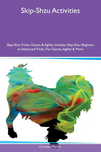 Обложка книги Skip-Shzu Activities Skip-Shzu Tricks, Games & Agility Includes. Skip-Shzu Beginner to Advanced Tricks, Fun Games, Agility & More, Christian Martin