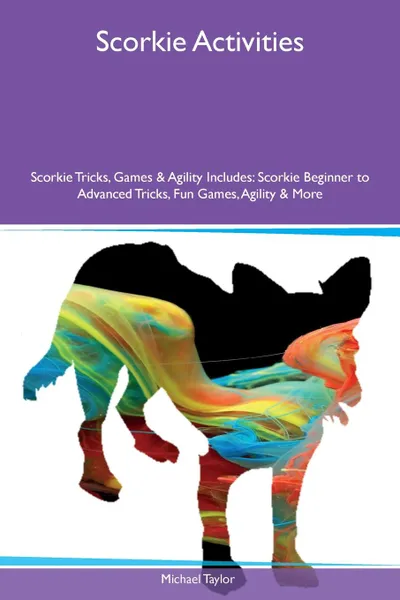 Обложка книги Scorkie Activities Scorkie Tricks, Games & Agility Includes. Scorkie Beginner to Advanced Tricks, Fun Games, Agility & More, Michael Taylor