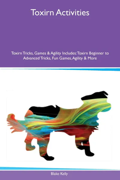 Обложка книги Toxirn Activities Toxirn Tricks, Games & Agility Includes. Toxirn Beginner to Advanced Tricks, Fun Games, Agility & More, Blake Kelly