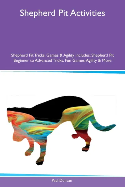 Обложка книги Shepherd Pit Activities Shepherd Pit Tricks, Games & Agility Includes. Shepherd Pit Beginner to Advanced Tricks, Fun Games, Agility & More, Paul Duncan