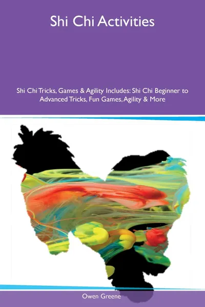 Обложка книги Shi Chi Activities Shi Chi Tricks, Games & Agility Includes. Shi Chi Beginner to Advanced Tricks, Fun Games, Agility & More, Owen Greene