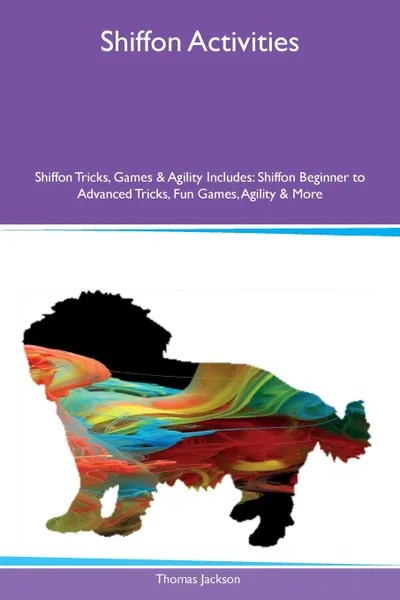 Обложка книги Shiffon Activities Shiffon Tricks, Games & Agility Includes. Shiffon Beginner to Advanced Tricks, Fun Games, Agility & More, Thomas Jackson