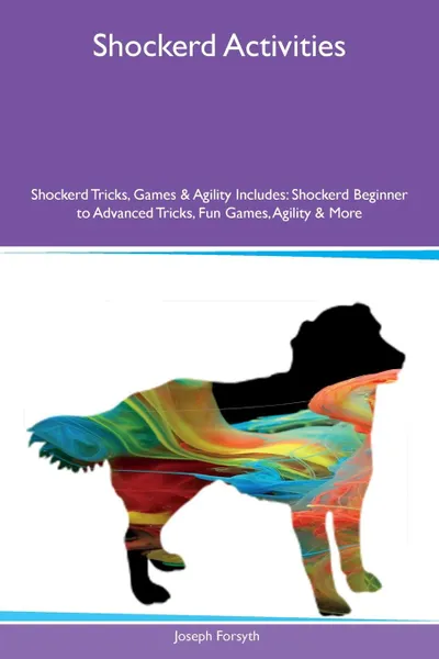 Обложка книги Shockerd Activities Shockerd Tricks, Games & Agility Includes. Shockerd Beginner to Advanced Tricks, Fun Games, Agility & More, Joseph Forsyth