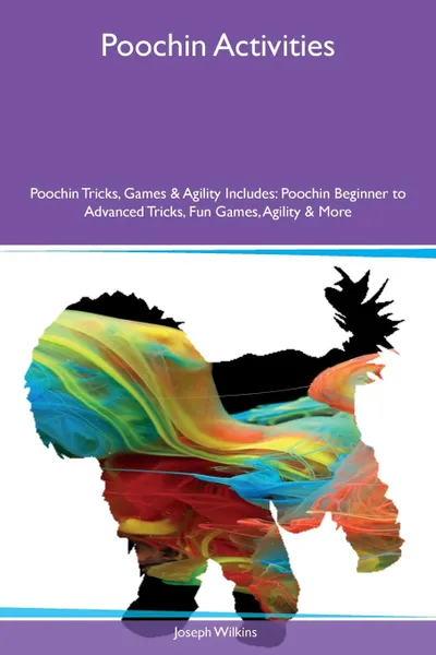 Обложка книги Poochin Activities Poochin Tricks, Games & Agility Includes. Poochin Beginner to Advanced Tricks, Fun Games, Agility & More, Joseph Wilkins