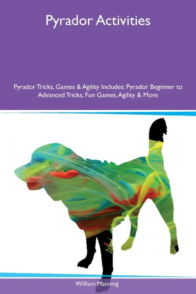 Обложка книги Pyrador Activities Pyrador Tricks, Games & Agility Includes. Pyrador Beginner to Advanced Tricks, Fun Games, Agility & More, William Manning