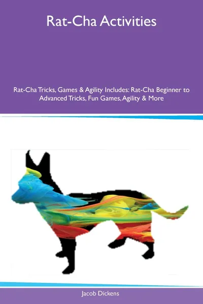 Обложка книги Rat-Cha Activities Rat-Cha Tricks, Games & Agility Includes. Rat-Cha Beginner to Advanced Tricks, Fun Games, Agility & More, Jacob Dickens