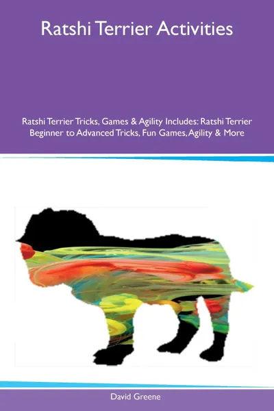 Обложка книги Ratshi Terrier Activities Ratshi Terrier Tricks, Games & Agility Includes. Ratshi Terrier Beginner to Advanced Tricks, Fun Games, Agility & More, David Greene