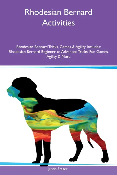 Обложка книги Rhodesian Bernard Activities Rhodesian Bernard Tricks, Games & Agility Includes. Rhodesian Bernard Beginner to Advanced Tricks, Fun Games, Agility & More, Justin Fraser