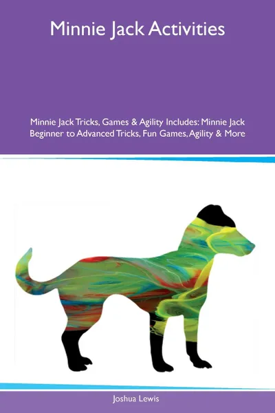 Обложка книги Minnie Jack Activities Minnie Jack Tricks, Games & Agility Includes. Minnie Jack Beginner to Advanced Tricks, Fun Games, Agility & More, Joshua Lewis