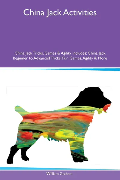 Обложка книги China Jack Activities China Jack Tricks, Games & Agility Includes. China Jack Beginner to Advanced Tricks, Fun Games, Agility & More, William Graham