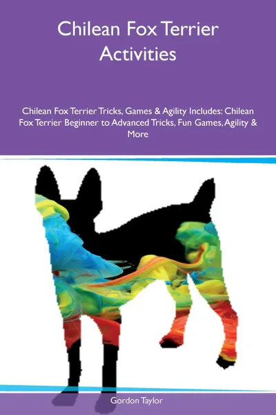 Обложка книги Chilean Fox Terrier Activities Chilean Fox Terrier Tricks, Games & Agility Includes. Chilean Fox Terrier Beginner to Advanced Tricks, Fun Games, Agility & More, Gordon Taylor