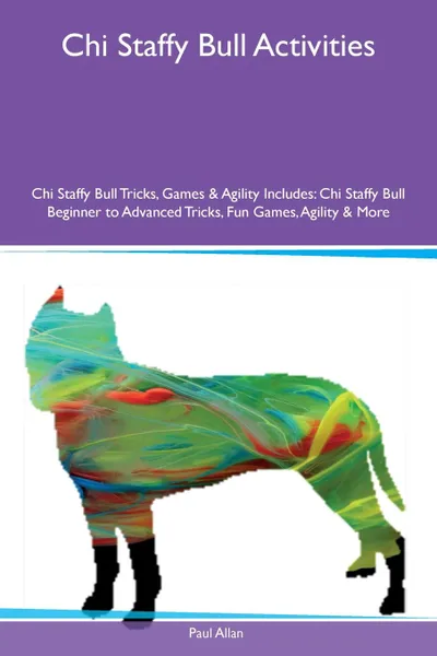 Обложка книги Chi Staffy Bull Activities Chi Staffy Bull Tricks, Games & Agility Includes. Chi Staffy Bull Beginner to Advanced Tricks, Fun Games, Agility & More, Paul Allan