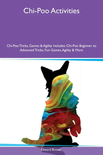 Обложка книги Chi-Poo Activities Chi-Poo Tricks, Games & Agility Includes. Chi-Poo Beginner to Advanced Tricks, Fun Games, Agility & More, Edward Brown