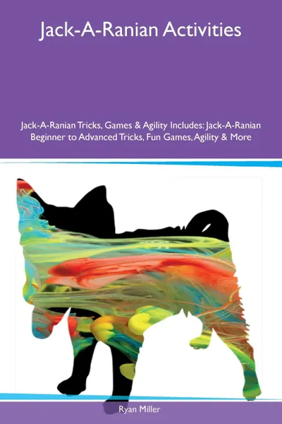 Обложка книги Jack-A-Ranian Activities Jack-A-Ranian Tricks, Games & Agility Includes. Jack-A-Ranian Beginner to Advanced Tricks, Fun Games, Agility & More, Ryan Miller