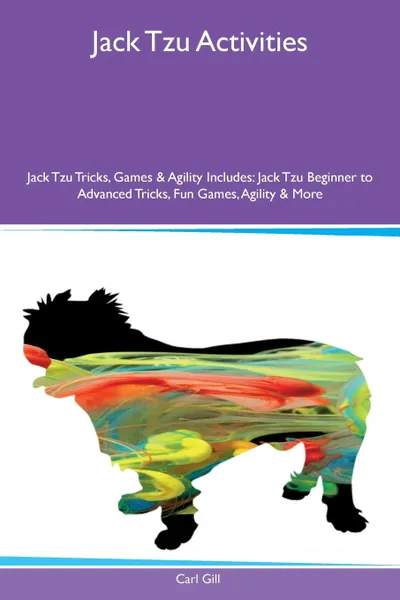 Обложка книги Jack Tzu Activities Jack Tzu Tricks, Games & Agility Includes. Jack Tzu Beginner to Advanced Tricks, Fun Games, Agility & More, Carl Gill