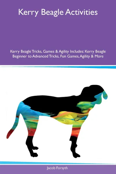 Обложка книги Kerry Beagle Activities Kerry Beagle Tricks, Games & Agility Includes. Kerry Beagle Beginner to Advanced Tricks, Fun Games, Agility & More, Jacob Forsyth